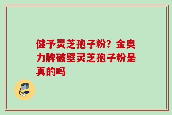 健予灵芝孢子粉？金奥力牌破壁灵芝孢子粉是真的吗