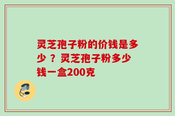 灵芝孢子粉的价钱是多少 ?灵芝孢子粉多少钱一盒200克 灵芝孢子粉的价钱是多少 ?灵芝孢子粉多少钱一盒200克