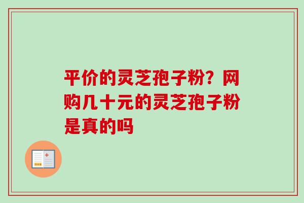 平价的灵芝孢子粉?网购几十元的灵芝孢子粉是真的吗 平价的灵芝孢子粉?网购几十元的灵芝孢子粉是真的吗