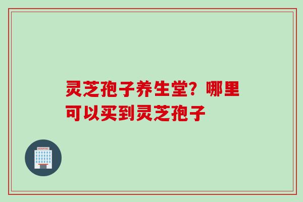 灵芝孢子养生堂?哪里可以买到灵芝孢子 灵芝孢子养生堂?哪里可以买到灵芝孢子