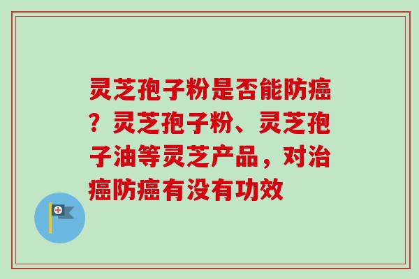 灵芝孢子粉是否能防?灵芝孢子粉、灵芝孢子油等灵芝产品,对防有没有功效 灵芝孢子粉是否能防?灵芝孢子粉、灵芝孢子油等灵芝产品,对防有没有功效