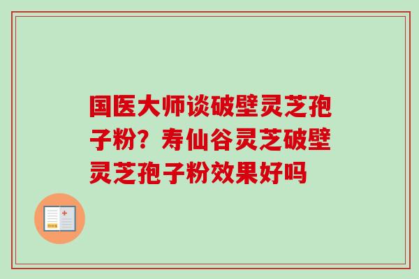 国医大师谈破壁灵芝孢子粉?寿仙谷灵芝破壁灵芝孢子粉效果好吗 国医大师谈破壁灵芝孢子粉?寿仙谷灵芝破壁灵芝孢子粉效果好吗