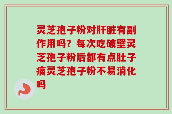 灵芝孢子粉对有副作用吗?每次吃破壁灵芝孢子粉后都有点肚子痛灵芝孢子粉不易消化吗 灵芝孢子粉对有副作用吗?每次吃破壁灵芝孢子粉后都有点肚子痛灵芝孢子粉不易消化吗