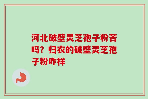 河北破壁灵芝孢子粉苦吗？归农的破壁灵芝孢子粉咋样