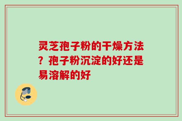 灵芝孢子粉的干燥方法?孢子粉沉淀的好还是易溶解的好 灵芝孢子粉的干燥方法?孢子粉沉淀的好还是易溶解的好