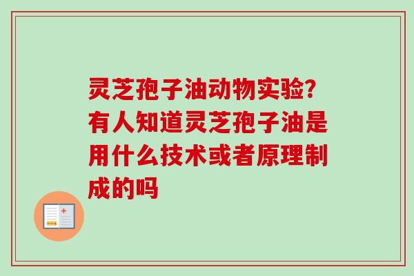 灵芝孢子油动物实验?有人知道灵芝孢子油是用什么技术或者原理制成的吗 灵芝孢子油动物实验?有人知道灵芝孢子油是用什么技术或者原理制成的吗