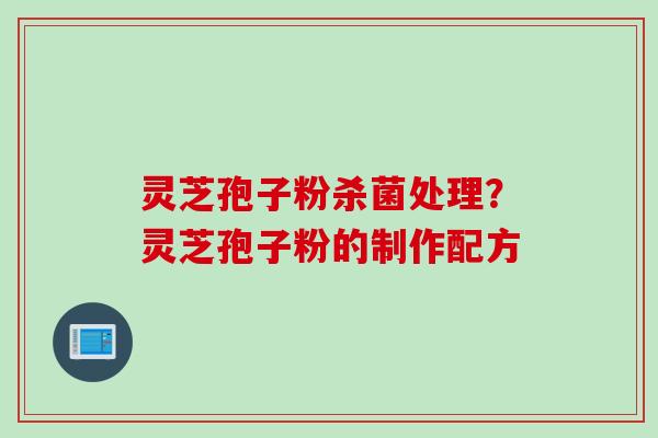 灵芝孢子粉杀菌处理?灵芝孢子粉的制作配方 灵芝孢子粉杀菌处理?灵芝孢子粉的制作配方