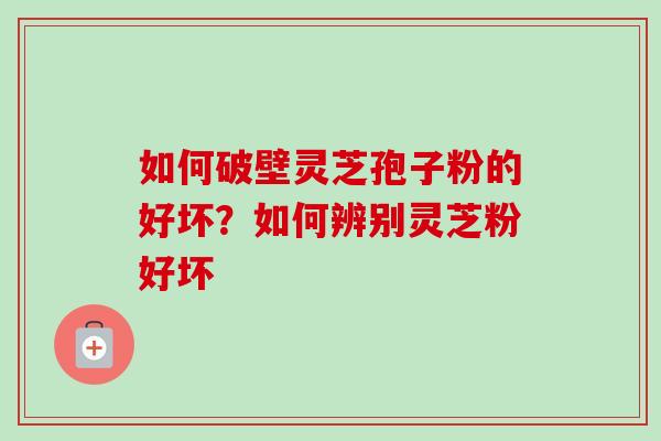 如何破壁灵芝孢子粉的好坏？如何辨别灵芝粉好坏