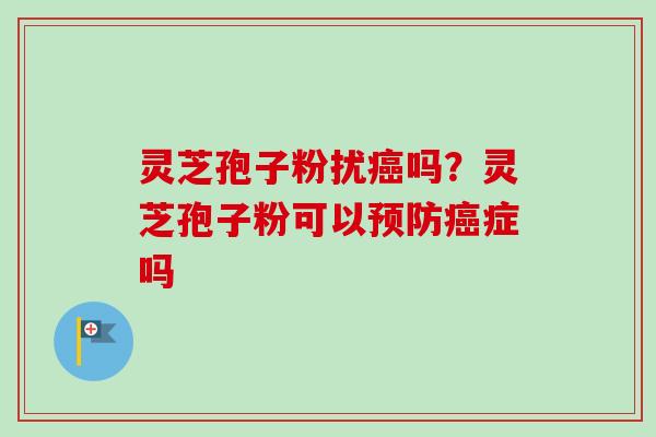 灵芝孢子粉扰吗?灵芝孢子粉可以症吗 灵芝孢子粉扰吗?灵芝孢子粉可以症吗