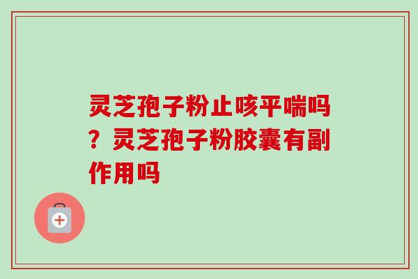灵芝孢子粉止咳吗?灵芝孢子粉胶囊有副作用吗 灵芝孢子粉止咳吗?灵芝孢子粉胶囊有副作用吗