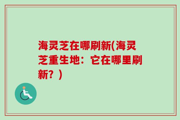 海灵芝在哪刷新(海灵芝重生地:它在哪里刷新?) 海灵芝在哪刷新(海灵芝重生地:它在哪里刷新?)