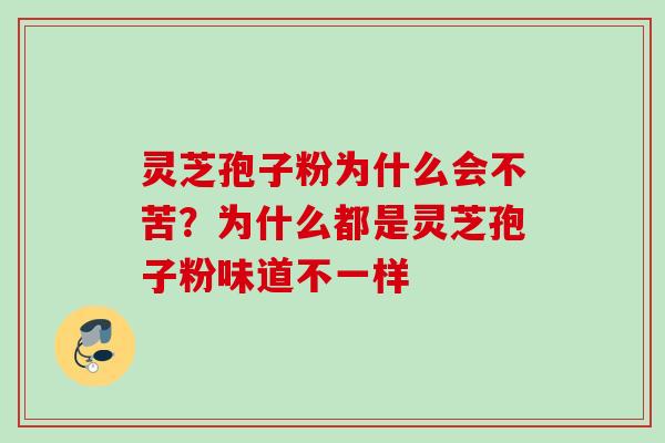 灵芝孢子粉为什么会不苦？为什么都是灵芝孢子粉味道不一样
