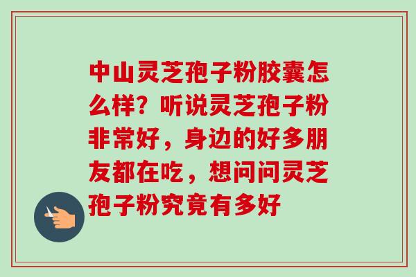 中山灵芝孢子粉胶囊怎么样?听说灵芝孢子粉非常好,身边的好多朋友都在吃,想问问灵芝孢子粉究竟有多好 中山灵芝孢子粉胶囊怎么样?听说灵芝孢子粉非常好,身边的好多朋友都在吃,想问问灵芝孢子粉究竟有多好