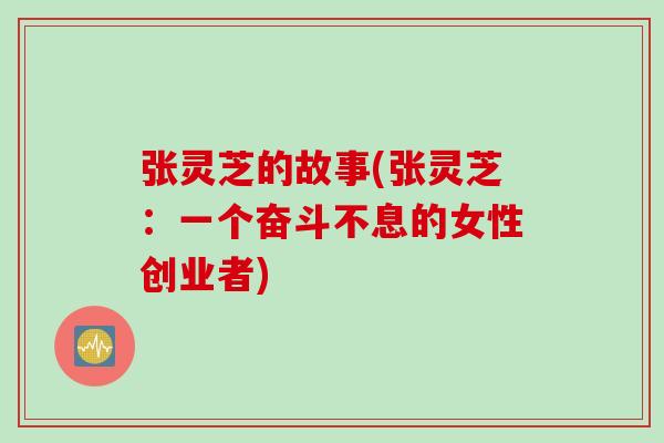 张灵芝的故事(张灵芝:一个奋斗不息的女性创业者) 张灵芝的故事(张灵芝:一个奋斗不息的女性创业者)