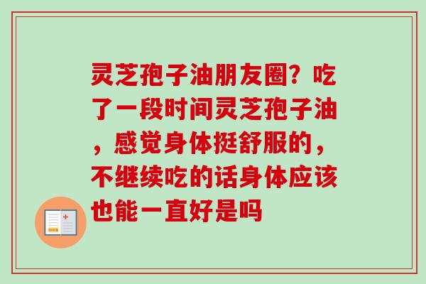 灵芝孢子油朋友圈?吃了一段时间灵芝孢子油,感觉身体挺舒服的,不继续吃的话身体应该也能一直好是吗 灵芝孢子油朋友圈?吃了一段时间灵芝孢子油,感觉身体挺舒服的,不继续吃的话身体应该也能一直好是吗
