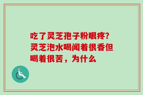 吃了灵芝孢子粉眼疼?灵芝泡水喝闻着很香但喝着很苦,为什么 吃了灵芝孢子粉眼疼?灵芝泡水喝闻着很香但喝着很苦,为什么