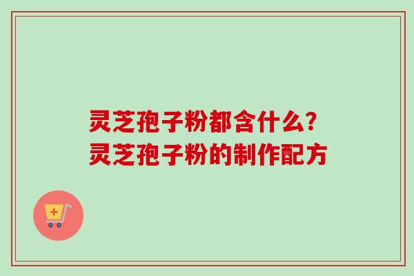 灵芝孢子粉都含什么？灵芝孢子粉的制作配方