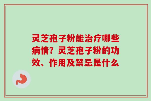 灵芝孢子粉能治疗哪些病情？灵芝孢子粉的功效、作用及禁忌是什么