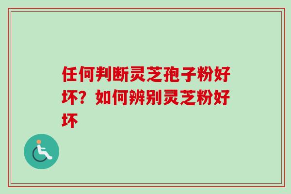 任何判断灵芝孢子粉好坏？如何辨别灵芝粉好坏