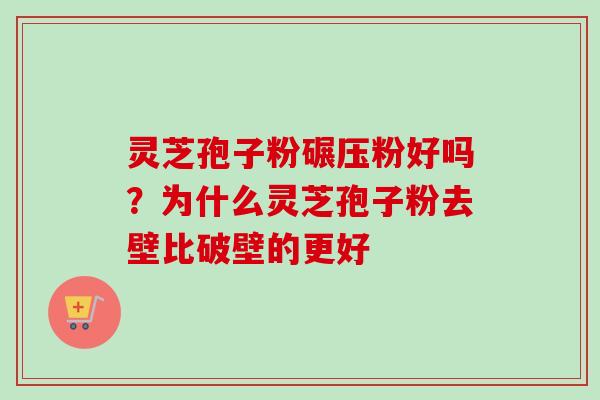 灵芝孢子粉碾压粉好吗？为什么灵芝孢子粉去壁比破壁的更好