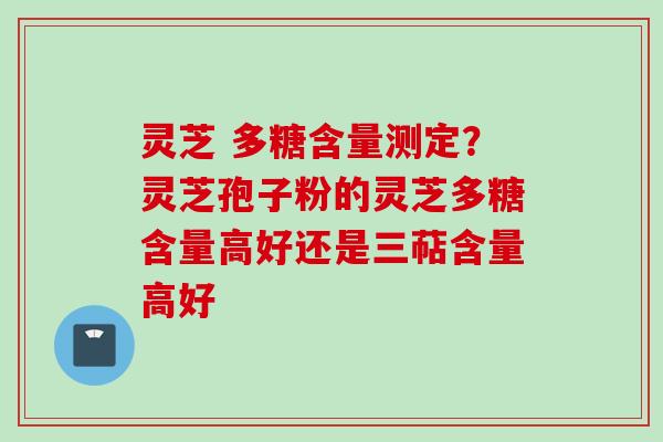 灵芝 多糖含量测定？灵芝孢子粉的灵芝多糖含量高好还是三萜含量高好