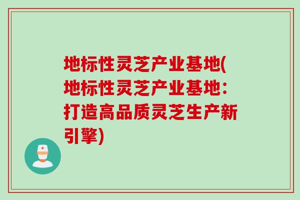 地标性灵芝产业基地(地标性灵芝产业基地：打造高品质灵芝生产新引擎)