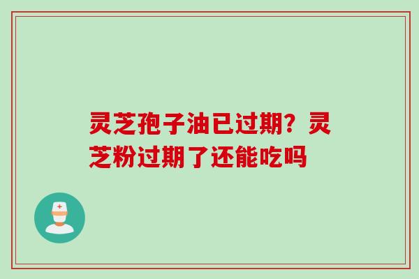灵芝孢子油已过期？灵芝粉过期了还能吃吗
