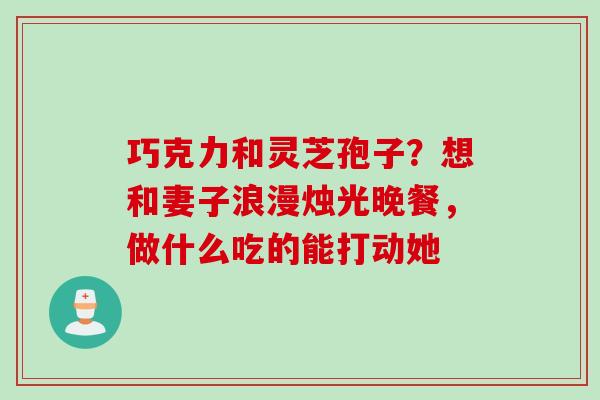 巧克力和灵芝孢子？想和妻子浪漫烛光晚餐，做什么吃的能打动她