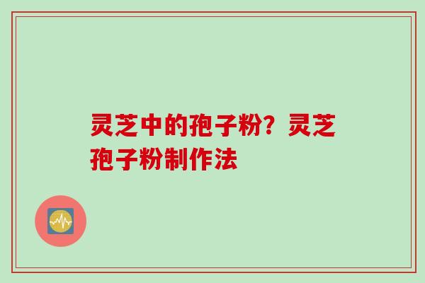 灵芝中的孢子粉？灵芝孢子粉制作法