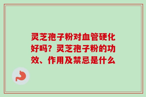 灵芝孢子粉对血管硬化好吗？灵芝孢子粉的功效、作用及禁忌是什么