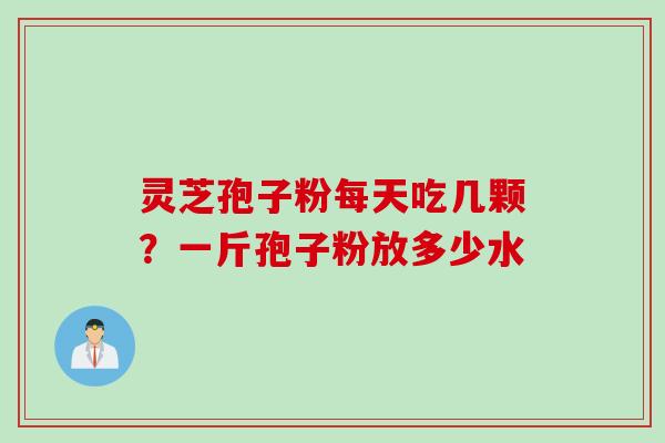 灵芝孢子粉每天吃几颗？一斤孢子粉放多少水