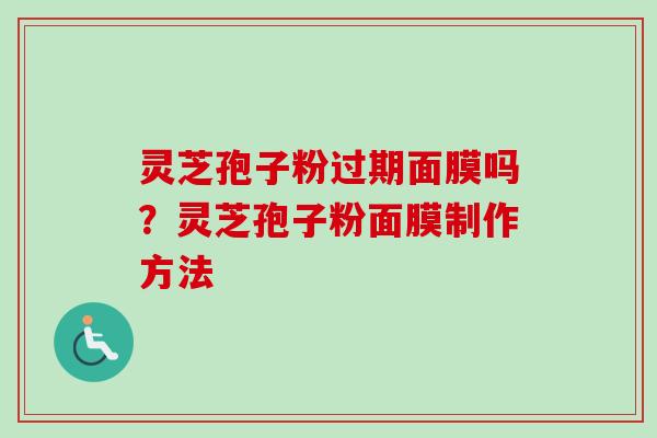 灵芝孢子粉过期面膜吗？灵芝孢子粉面膜制作方法