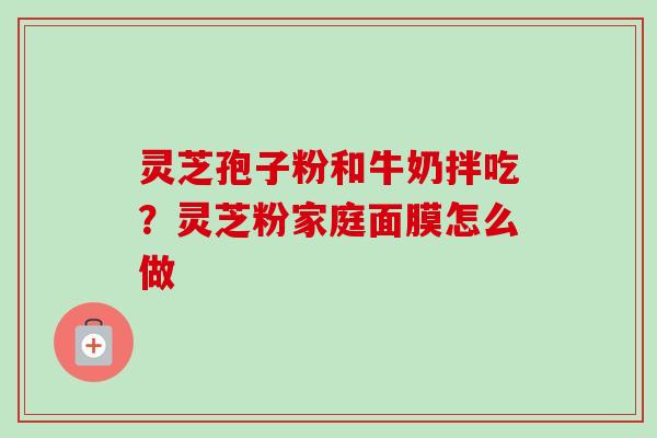 灵芝孢子粉和牛奶拌吃？灵芝粉家庭面膜怎么做