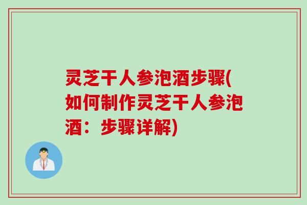 灵芝干人参泡酒步骤(如何制作灵芝干人参泡酒：步骤详解)