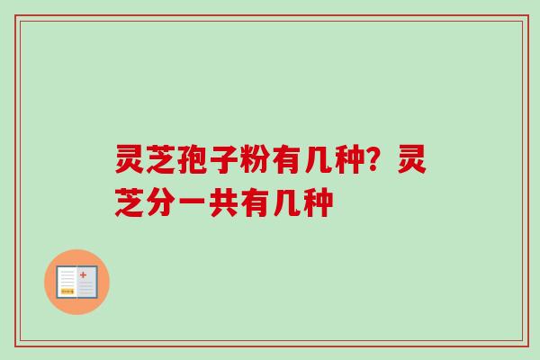 灵芝孢子粉有几种？灵芝分一共有几种