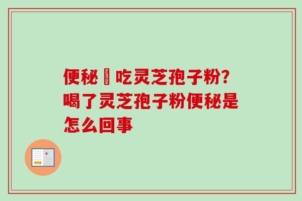 便秘螚吃灵芝孢子粉？喝了灵芝孢子粉便秘是怎么回事