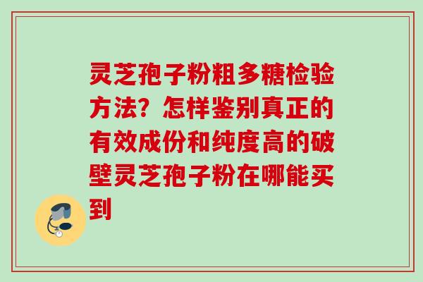 灵芝孢子粉粗多糖检验方法？怎样鉴别真正的有效成份和纯度高的破壁灵芝孢子粉在哪能买到