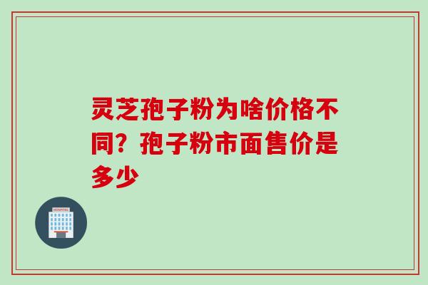 灵芝孢子粉为啥价格不同？孢子粉市面售价是多少