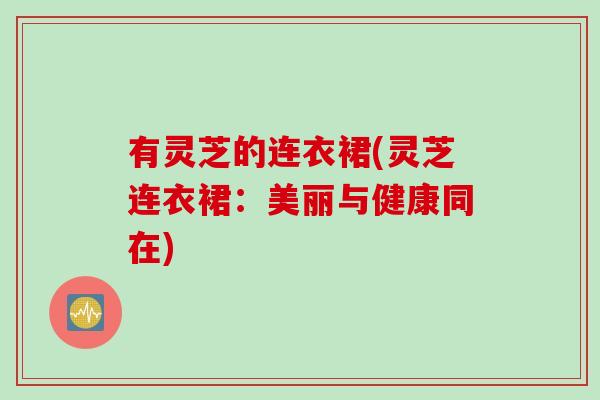 有灵芝的连衣裙(灵芝连衣裙：美丽与健康同在)