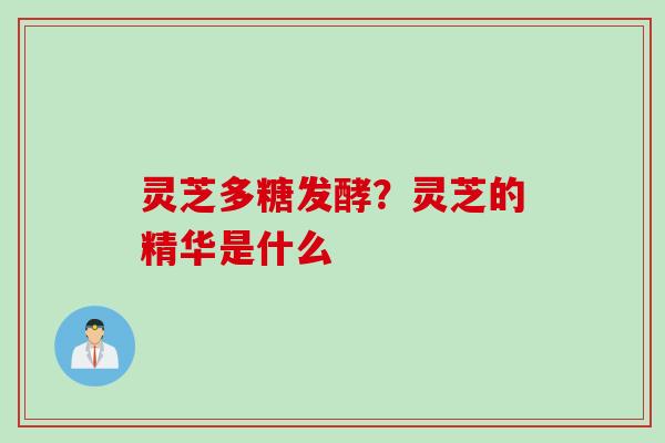 灵芝多糖发酵？灵芝的精华是什么