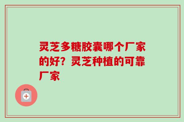 灵芝多糖胶囊哪个厂家的好？灵芝种植的可靠厂家