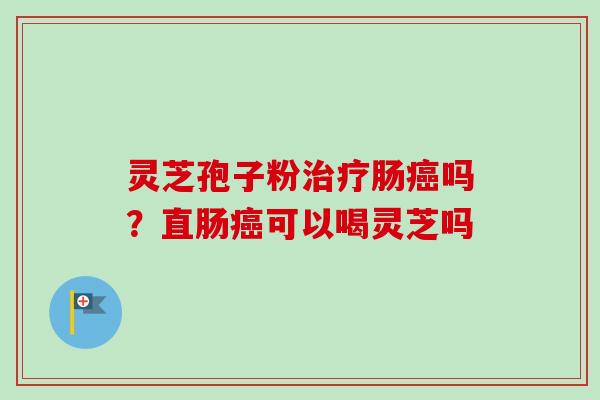 灵芝孢子粉治疗肠癌吗？直肠癌可以喝灵芝吗