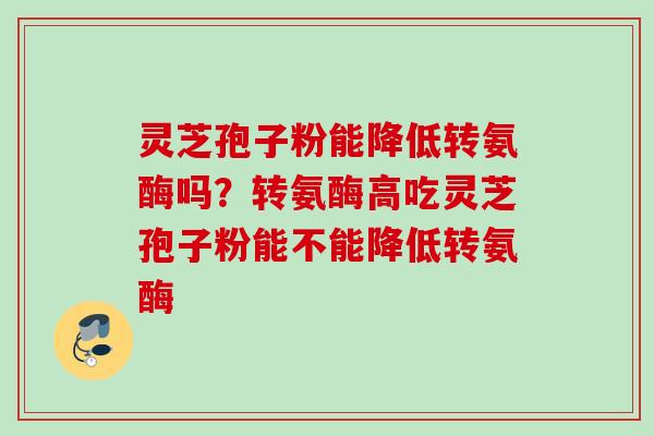 灵芝孢子粉能降低转氨酶吗？转氨酶高吃灵芝孢子粉能不能降低转氨酶
