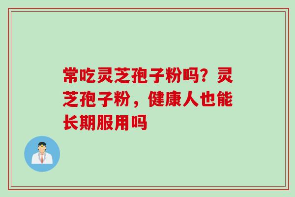 常吃灵芝孢子粉吗？灵芝孢子粉，健康人也能长期服用吗