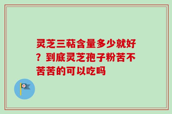灵芝三萜含量多少就好？到底灵芝孢子粉苦不苦苦的可以吃吗