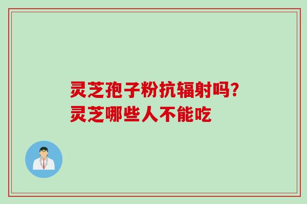 灵芝孢子粉抗辐射吗？灵芝哪些人不能吃