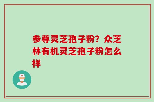 参尊灵芝孢子粉？众芝林有机灵芝孢子粉怎么样