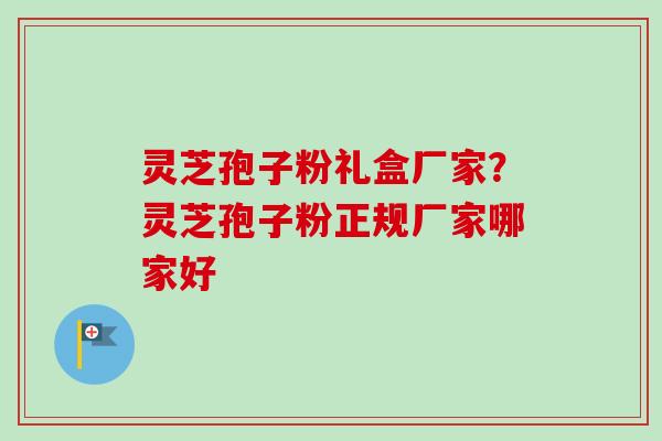 灵芝孢子粉礼盒厂家？灵芝孢子粉正规厂家哪家好