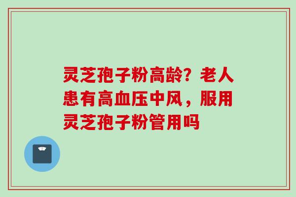 灵芝孢子粉高龄？老人患有高血压中风，服用灵芝孢子粉管用吗