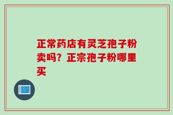正常药店有灵芝孢子粉卖吗？正宗孢子粉哪里买